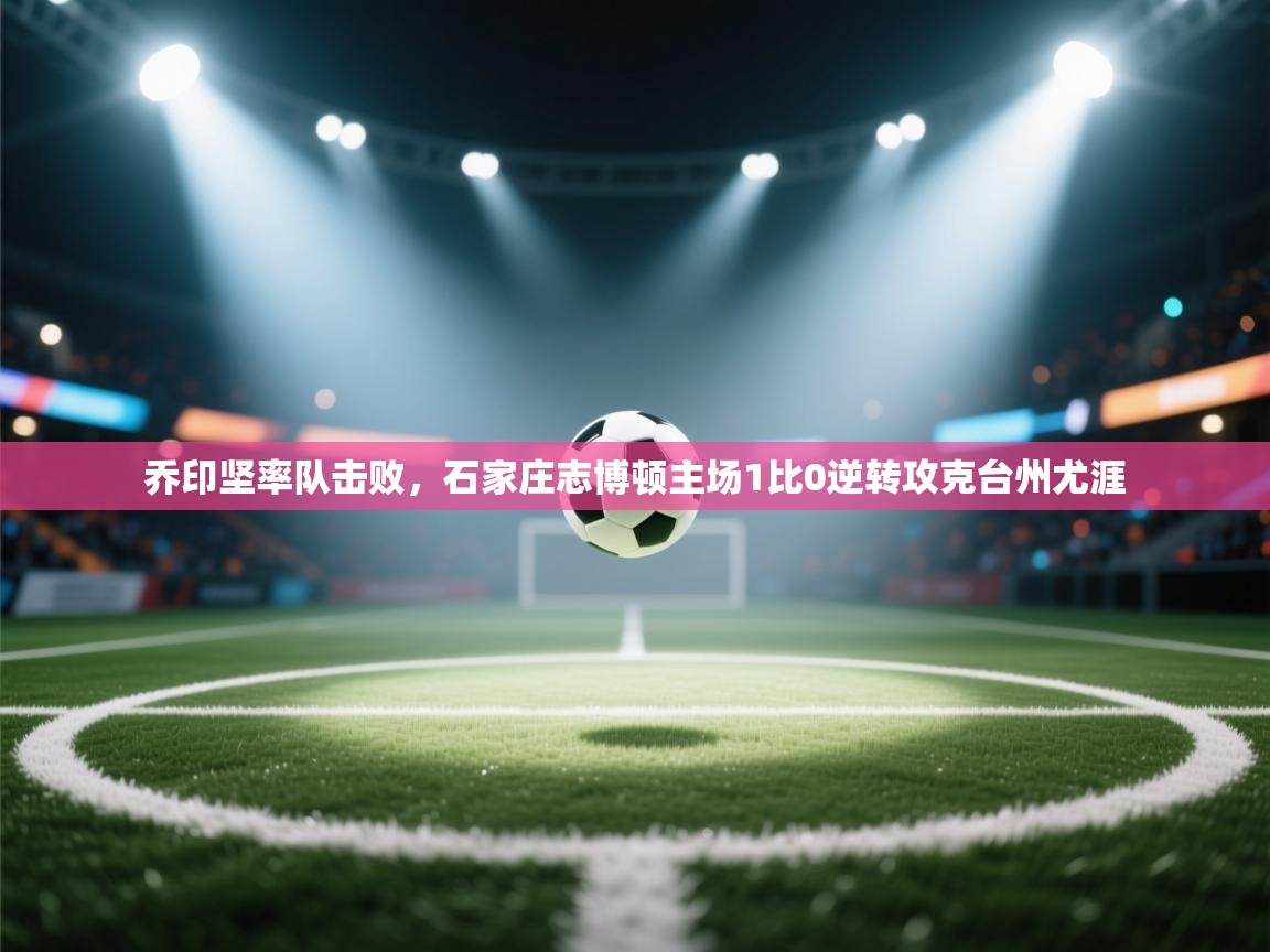 乔印坚率队击败，石家庄志博顿主场1比0逆转攻克台州尤涯