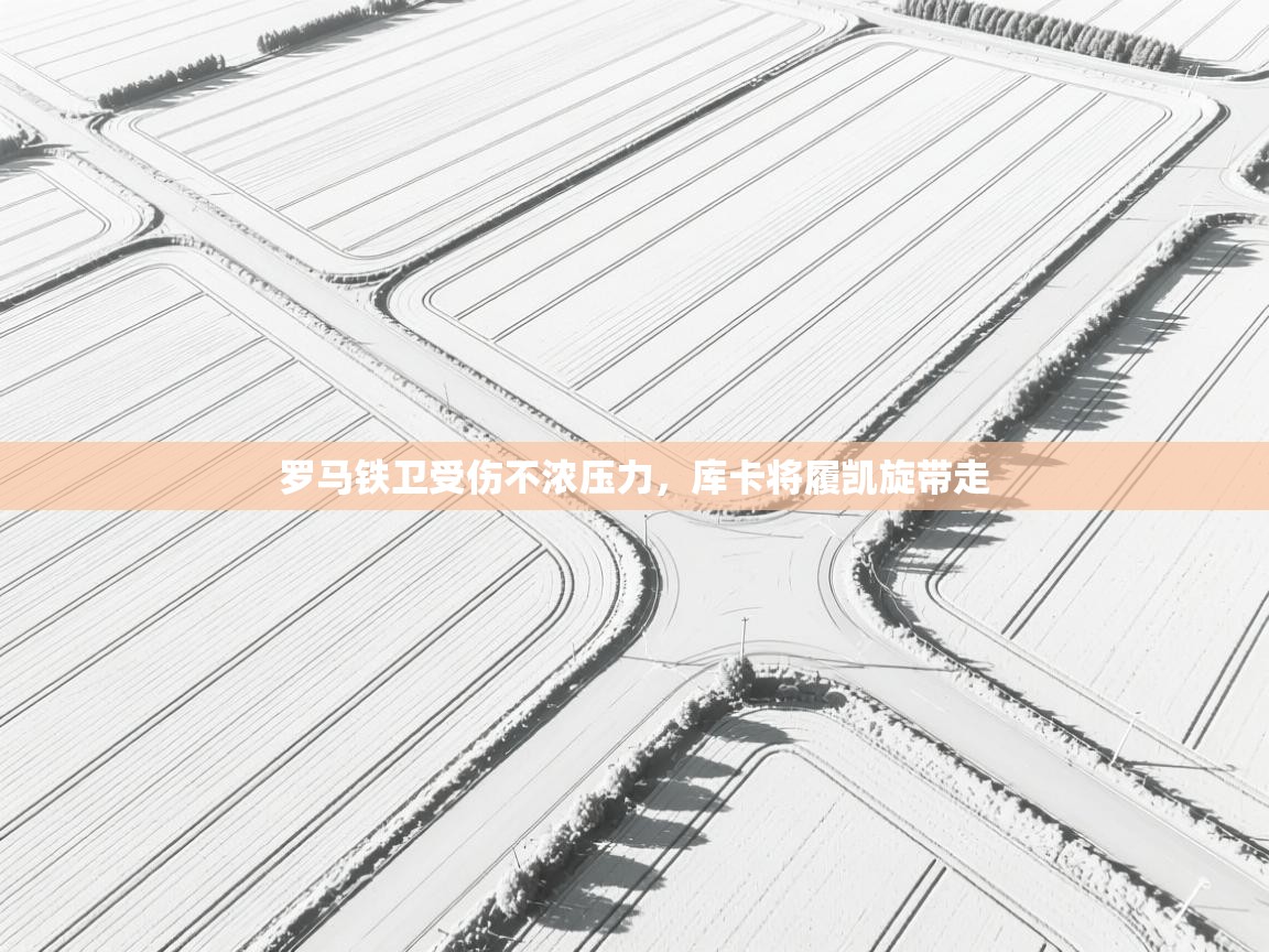 罗马铁卫受伤不浓压力,库卡将履凯旋带走 第2张